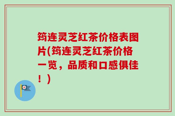 筠连灵芝红茶价格表图片(筠连灵芝红茶价格一览，品质和口感俱佳！)