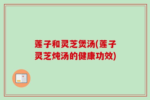 莲子和灵芝煲汤(莲子灵芝炖汤的健康功效)