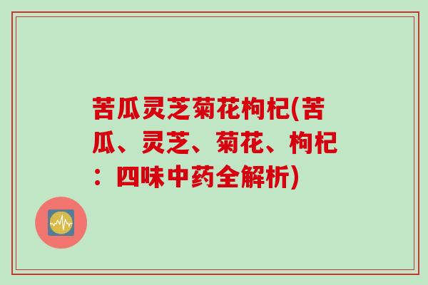 苦瓜灵芝菊花枸杞(苦瓜、灵芝、菊花、枸杞：四味中药全解析)