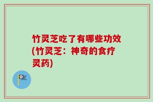 竹灵芝吃了有哪些功效(竹灵芝：神奇的食疗灵药)