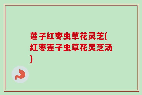 莲子红枣虫草花灵芝(红枣莲子虫草花灵芝汤)