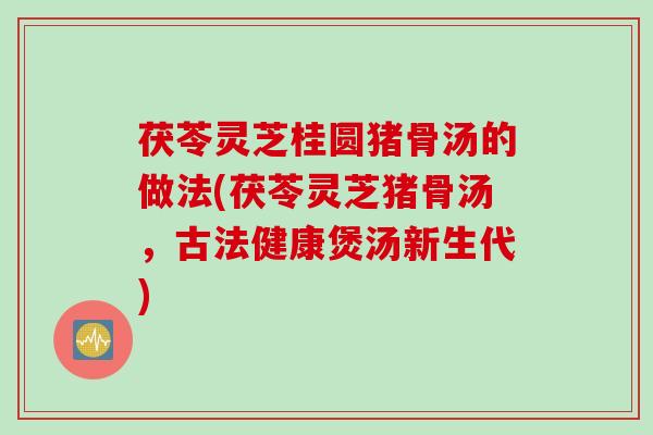 茯苓灵芝桂圆猪骨汤的做法(茯苓灵芝猪骨汤，古法健康煲汤新生代)