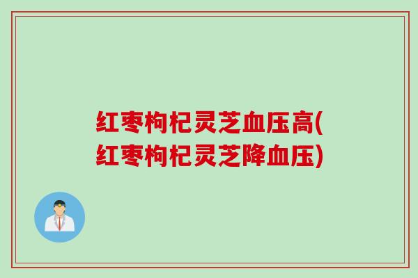 红枣枸杞灵芝血压高(红枣枸杞灵芝降血压)
