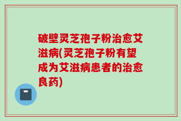 破壁灵芝孢子粉治愈艾滋病(灵芝孢子粉有望成为艾滋病患者的治愈良药)