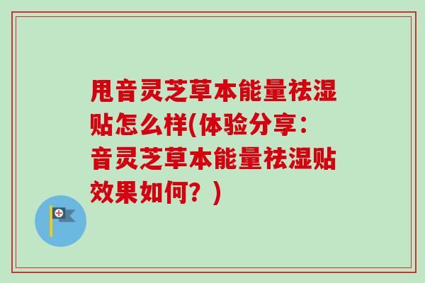 甩音灵芝草本能量祛湿贴怎么样(体验分享：音灵芝草本能量祛湿贴效果如何？)