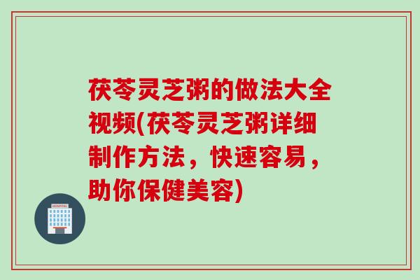 茯苓灵芝粥的做法大全视频(茯苓灵芝粥详细制作方法，快速容易，助你保健美容)