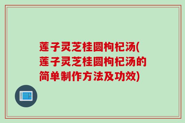 莲子灵芝桂圆枸杞汤(莲子灵芝桂圆枸杞汤的简单制作方法及功效)