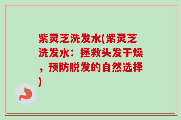 紫灵芝洗发水(紫灵芝洗发水：拯救头发干燥，预防脱发的自然选择)