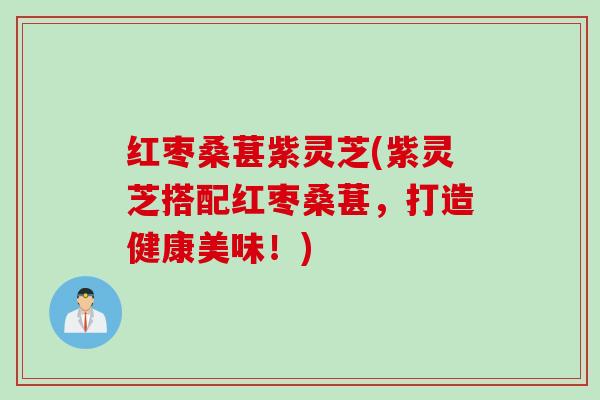红枣桑葚紫灵芝(紫灵芝搭配红枣桑葚，打造健康美味！)