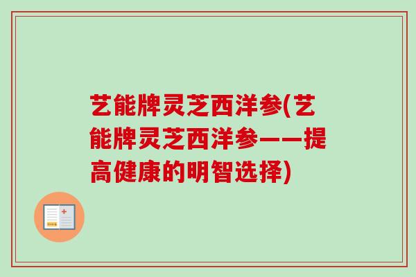 艺能牌灵芝西洋参(艺能牌灵芝西洋参——提高健康的明智选择)