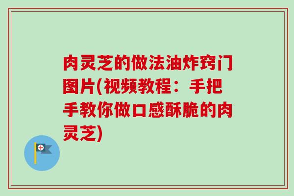肉灵芝的做法油炸窍门图片(视频教程：手把手教你做口感酥脆的肉灵芝)