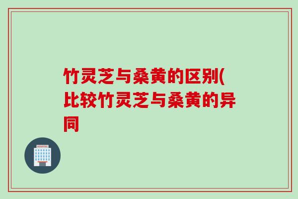 竹灵芝与桑黄的区别(比较竹灵芝与桑黄的异同