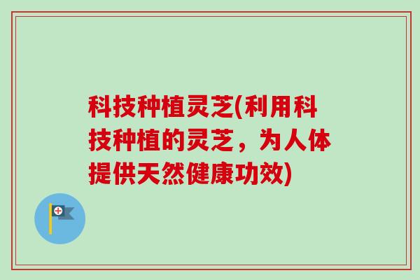科技种植灵芝(利用科技种植的灵芝，为人体提供天然健康功效)