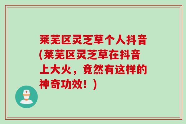 莱芜区灵芝草个人抖音(莱芜区灵芝草在抖音上大火,竟然有这样的神奇功效!) 莱芜区灵芝草个人抖音(莱芜区灵芝草在抖音上大火,竟然有这样的神奇功效!)