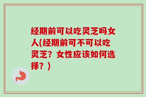 经期前可以吃灵芝吗女人(经期前可不可以吃灵芝？女性应该如何选择？)