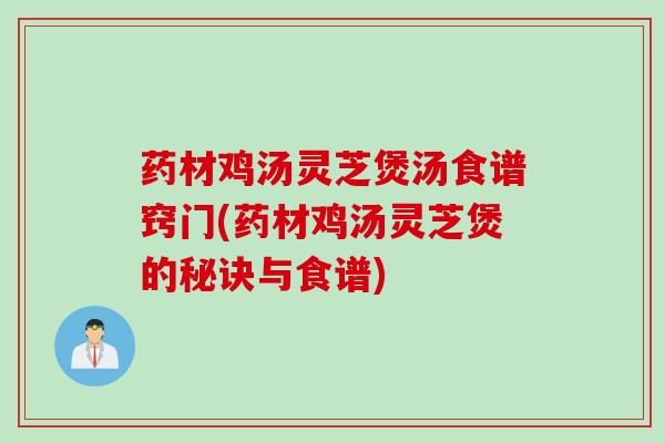 药材鸡汤灵芝煲汤食谱窍门(药材鸡汤灵芝煲的秘诀与食谱)