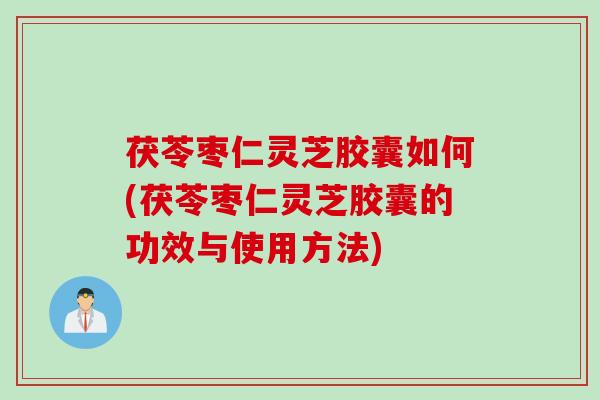茯苓枣仁灵芝胶囊如何(茯苓枣仁灵芝胶囊的功效与使用方法)