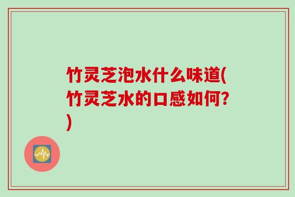 竹灵芝泡水什么味道(竹灵芝水的口感如何？)