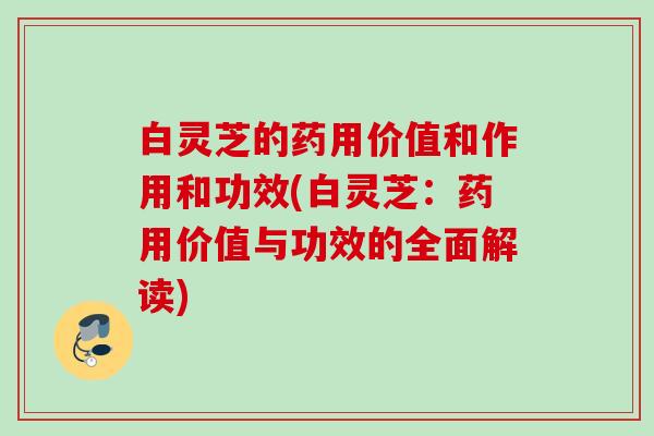 白灵芝的药用价值和作用和功效(白灵芝：药用价值与功效的全面解读)