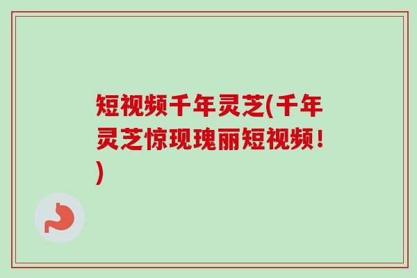 短视频千年灵芝(千年灵芝惊现瑰丽短视频！)