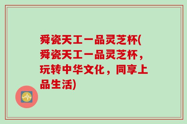 舜瓷天工一品灵芝杯(舜瓷天工一品灵芝杯，玩转中华文化，同享上品生活)