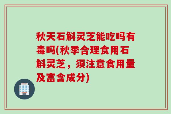 秋天石斛灵芝能吃吗有毒吗(秋季合理食用石斛灵芝，须注意食用量及富含成分)