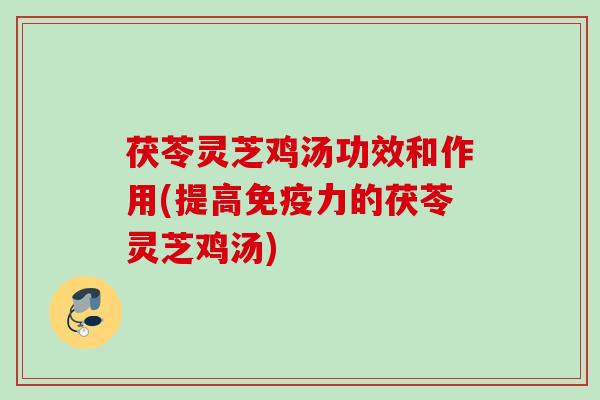 茯苓灵芝鸡汤功效和作用(提高免疫力的茯苓灵芝鸡汤)
