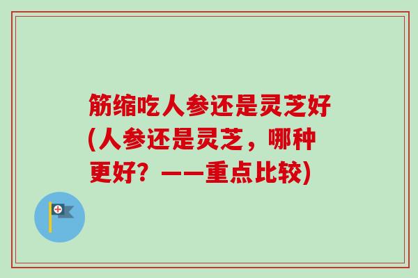 筋缩吃人参还是灵芝好(人参还是灵芝，哪种更好？——重点比较)