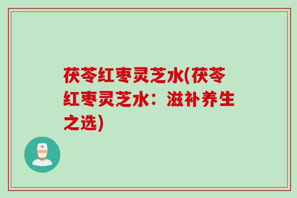 茯苓红枣灵芝水(茯苓红枣灵芝水：滋补养生之选)
