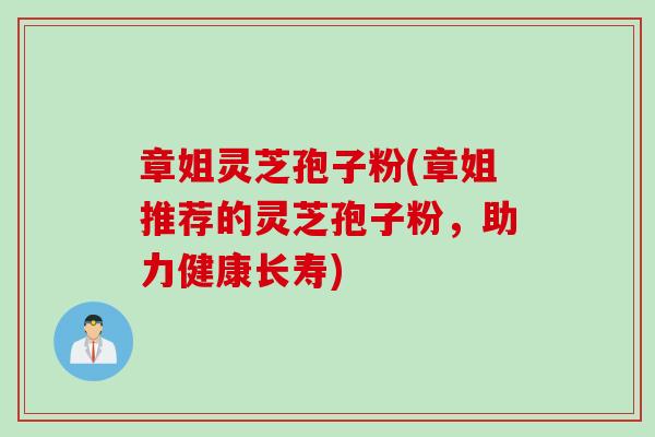章姐灵芝孢子粉(章姐推荐的灵芝孢子粉，助力健康长寿)