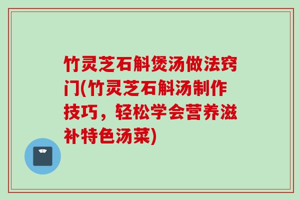 竹灵芝石斛煲汤做法窍门(竹灵芝石斛汤制作技巧，轻松学会营养滋补特色汤菜)