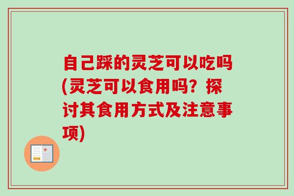自己踩的灵芝可以吃吗(灵芝可以食用吗？探讨其食用方式及注意事项)