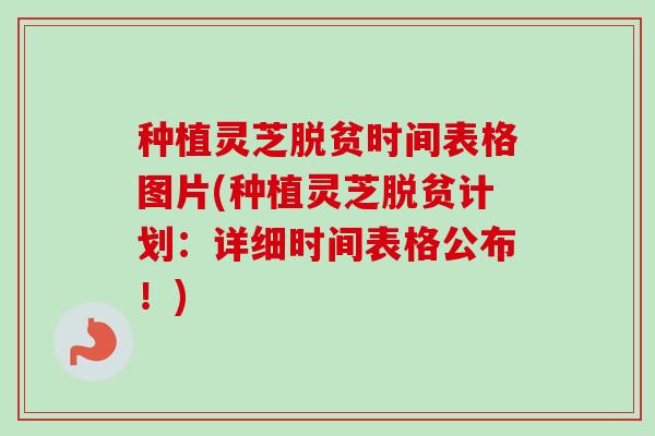 种植灵芝脱贫时间表格图片(种植灵芝脱贫计划：详细时间表格公布！)