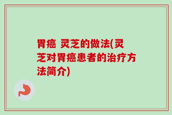 胃癌 灵芝的做法(灵芝对胃癌患者的治疗方法简介)