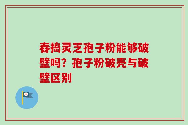 舂捣灵芝孢子粉能够破壁吗？孢子粉破壳与破壁区别