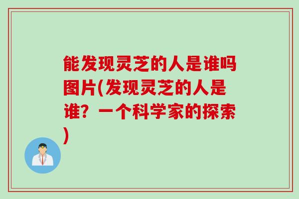 能发现灵芝的人是谁吗图片(发现灵芝的人是谁？一个科学家的探索)