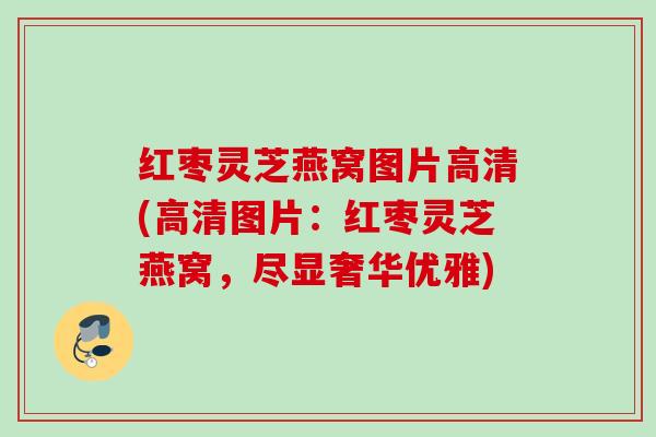 红枣灵芝燕窝图片高清(高清图片：红枣灵芝燕窝，尽显奢华优雅)