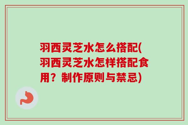 羽西灵芝水怎么搭配(羽西灵芝水怎样搭配食用？制作原则与禁忌)