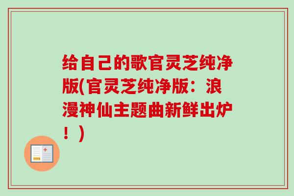 给自己的歌官灵芝纯净版(官灵芝纯净版：浪漫神仙主题曲新鲜出炉！)