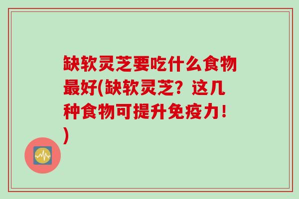 缺软灵芝要吃什么食物最好(缺软灵芝？这几种食物可提升免疫力！)