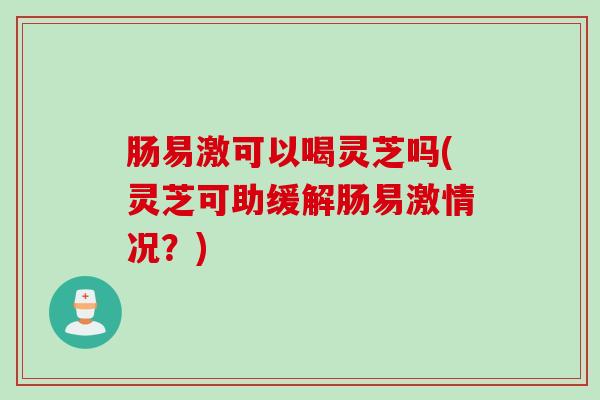 肠易激可以喝灵芝吗(灵芝可助缓解肠易激情况？)
