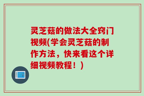 灵芝菇的做法大全窍门视频(学会灵芝菇的制作方法，快来看这个详细视频教程！)