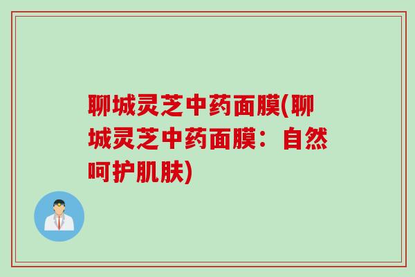 聊城灵芝中药面膜(聊城灵芝中药面膜：自然呵护肌肤)