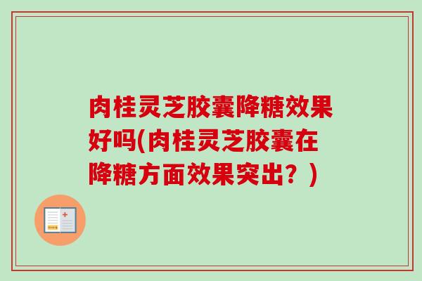 肉桂灵芝胶囊降糖效果好吗(肉桂灵芝胶囊在降糖方面效果突出？)