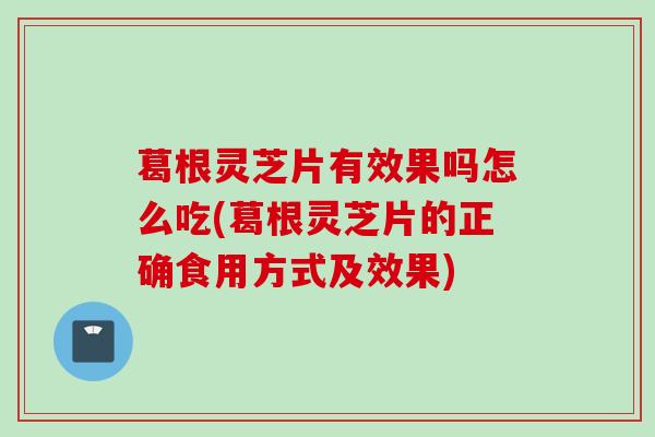 葛根灵芝片有效果吗怎么吃(葛根灵芝片的正确食用方式及效果)