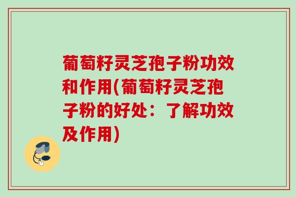 葡萄籽灵芝孢子粉功效和作用(葡萄籽灵芝孢子粉的好处：了解功效及作用)