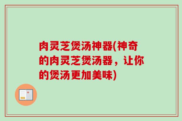 肉灵芝煲汤神器(神奇的肉灵芝煲汤器，让你的煲汤更加美味)