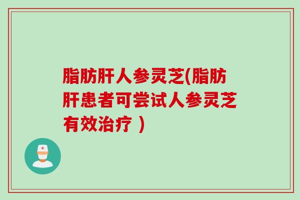 脂肪肝人参灵芝(脂肪肝患者可尝试人参灵芝有效治疗 )