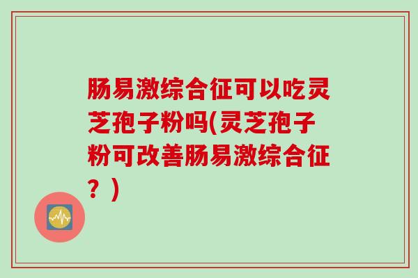 肠易激综合征可以吃灵芝孢子粉吗(灵芝孢子粉可改善肠易激综合征？)