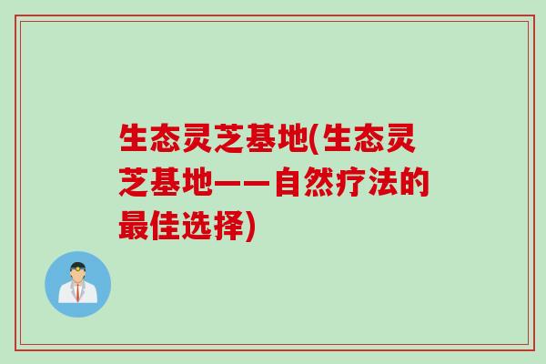 生态灵芝基地(生态灵芝基地——自然疗法的最佳选择)
